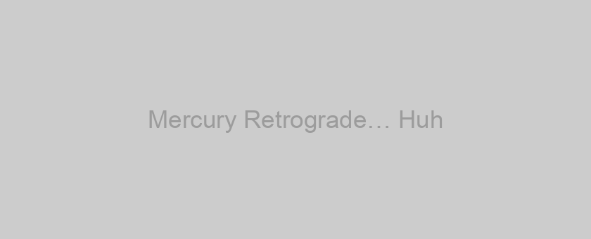 Mercury Retrograde… Huh???